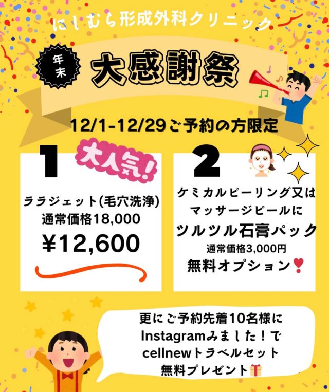 -

こんにちは。
にしむら形成外科クリニックです。

年末大感謝祭ということで、キャンペーンの告知です‼️

①夏のキャンペーンでも超大人気だった
毛穴洗浄　ララジェット　が
またまたキャンペーンに登場です❣️

小鼻すっきり、お肌つるつるでお正月🎍を迎えませんか？😍

②毎月のメンテナンスにおすすめ
⭐︎毛穴詰まりやニキビ肌の方に人気なケミカルピーリング
⭐︎ハリツヤ韓国肌を目指してマッサージピール

こちら2つの施術後にオプションで

新導入、ツルツル石膏パック定価￥3,000 が
無料で受けられます❣️

さらにさらに、

施術ご予約後、Instagramみました📱と受付で画面を見せると
冬のイチオシスキンケア　cellnew セルニュー　の
トラベルセット▶︎定価￥2,200 税込　が　なんと

先着10名様まで無料‼️‼️

大変お得なキャンペーン🉐です😍

ご予約の方はお電話又はホームページよりネット予約をー！！

皆様のご来院お待ちしてます🎶

#熊本市北区 #にしむら形成外科クリニック #nprs #形成外科専門医 #形成外科#熊本#乳房再建#エキスパンダー#ボトックス#ボトックス治療#熊本ボトックス#ボトックスビスタ#ルビーフラクショナル#肌診断機#サーマニードルevo#サーマジェン#肌育#毛穴洗浄#ララジェット#ケミカルピーリング#マッサージピール#熊本美容